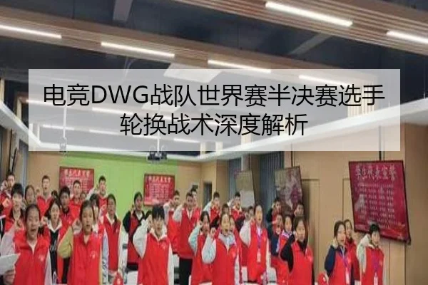 电竞DWG战队世界赛半决赛选手轮换战术深度解析
