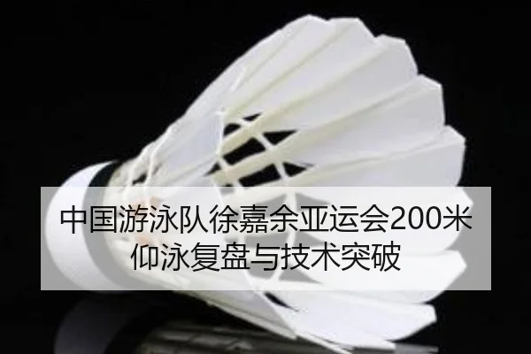 中国游泳队徐嘉余亚运会200米仰泳复盘与技术突破
